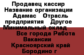 Продавец-кассир › Название организации ­ Адамас › Отрасль предприятия ­ Другое › Минимальный оклад ­ 26 500 - Все города Работа » Вакансии   . Красноярский край,Бородино г.